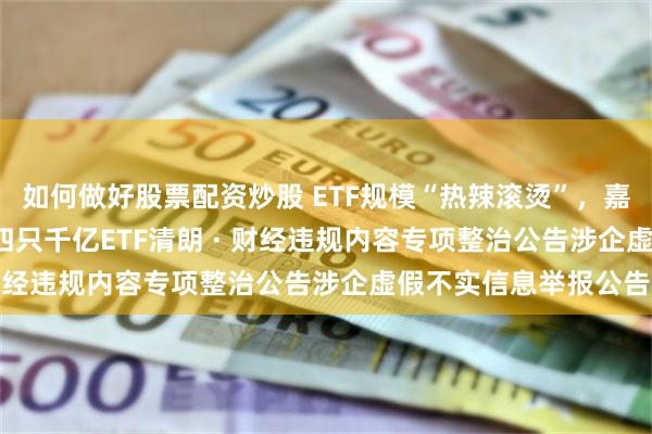 如何做好股票配资炒股 ETF规模“热辣滚烫”，嘉实沪深300ETF成第四只千亿ETF清朗 · 财经违规内容专项整治公告涉企虚假不实信息举报公告