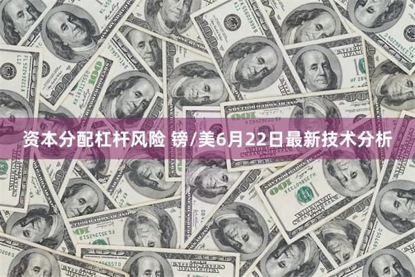 资本分配杠杆风险 镑/美6月22日最新技术分析