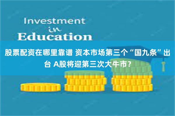 股票配资在哪里靠谱 资本市场第三个“国九条”出台 A股将迎第三次大牛市？