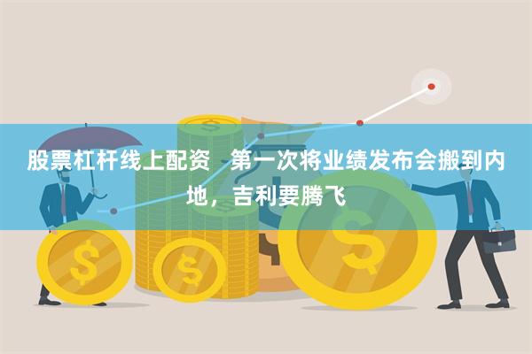 股票杠杆线上配资   第一次将业绩发布会搬到内地，吉利要腾飞