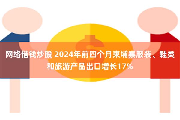 网络借钱炒股 2024年前四个月柬埔寨服装、鞋类和旅游产品出口增长17%