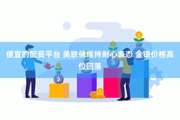 便宜的配资平台 美联储维持耐心表态 金银价格高位回落