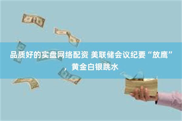 品质好的实盘网络配资 美联储会议纪要“放鹰”，黄金白银跳水