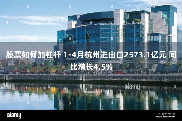 股票如何加杠杆 1-4月杭州进出口2573.1亿元 同比增长4.5%