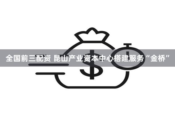 全国前三配资 昆山产业资本中心搭建服务“金桥”