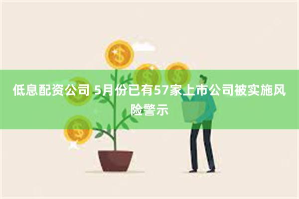 低息配资公司 5月份已有57家上市公司被实施风险警示