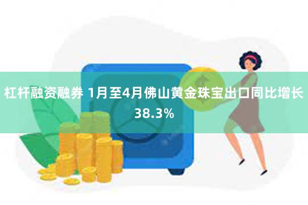 杠杆融资融券 1月至4月佛山黄金珠宝出口同比增长38.3%