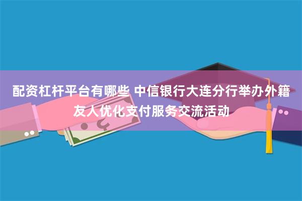 配资杠杆平台有哪些 中信银行大连分行举办外籍友人优化支付服务交流活动