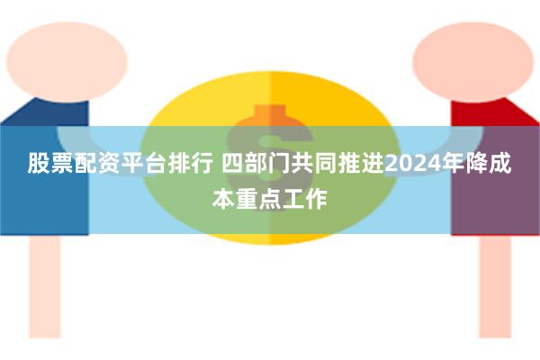 股票配资平台排行 四部门共同推进2024年降成本重点工作