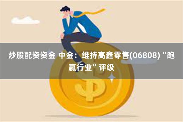 炒股配资资金 中金：维持高鑫零售(06808)“跑赢行业”评级