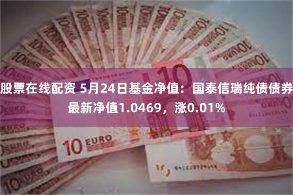 股票在线配资 5月24日基金净值：国泰信瑞纯债债券最新净值1.0469，涨0.01%