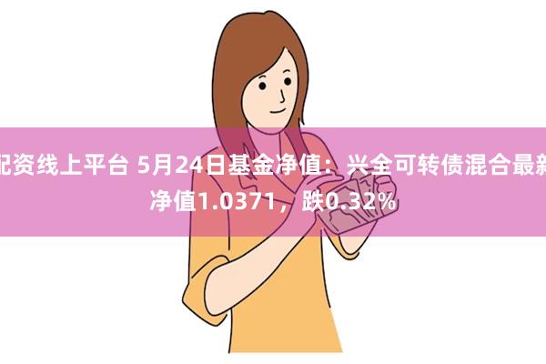 配资线上平台 5月24日基金净值：兴全可转债混合最新净值1.0371，跌0.32%