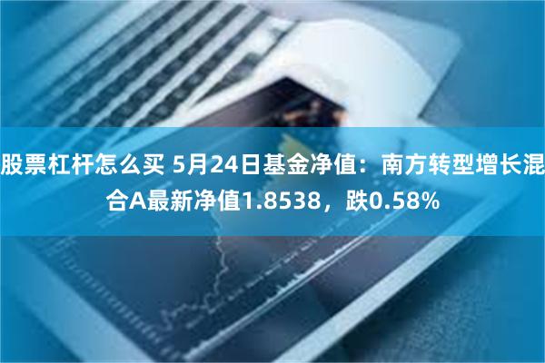 股票杠杆怎么买 5月24日基金净值：南方转型增长混合A最新净值1.8538，跌0.58%