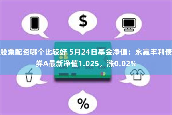 股票配资哪个比较好 5月24日基金净值：永赢丰利债券A最新净值1.025，涨0.02%