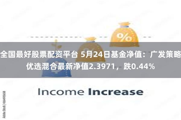 全国最好股票配资平台 5月24日基金净值：广发策略优选混合最新净值2.3971，跌0.44%