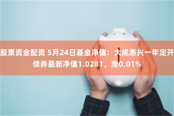 股票资金配资 5月24日基金净值：大成惠兴一年定开债券最新净值1.0281，涨0.01%