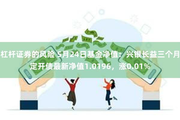 杠杆证券的风险 5月24日基金净值：兴银长益三个月定开债最新净值1.0196，涨0.01%