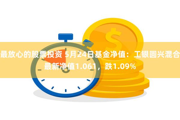 最放心的股票投资 5月24日基金净值：工银圆兴混合最新净值1.061，跌1.09%