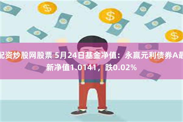 配资炒股网股票 5月24日基金净值：永赢元利债券A最新净值1.0141，跌0.02%