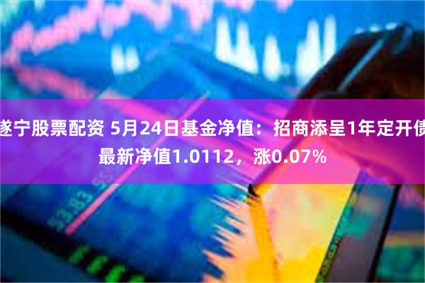 遂宁股票配资 5月24日基金净值：招商添呈1年定开债最新净值1.0112，涨0.07%