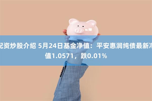 配资炒股介绍 5月24日基金净值：平安惠润纯债最新净值1.0571，跌0.01%