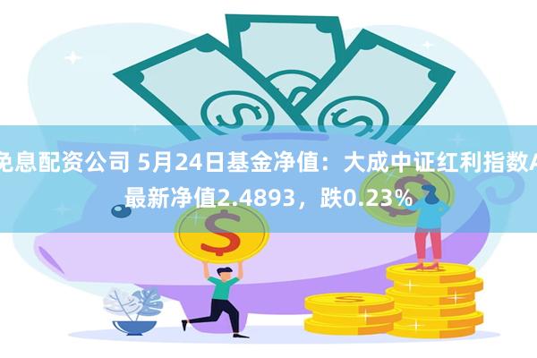 免息配资公司 5月24日基金净值：大成中证红利指数A最新净值2.4893，跌0.23%