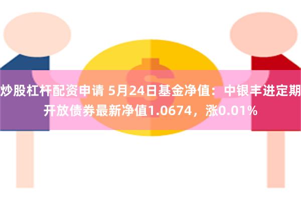 炒股杠杆配资申请 5月24日基金净值：中银丰进定期开放债券最新净值1.0674，涨0.01%