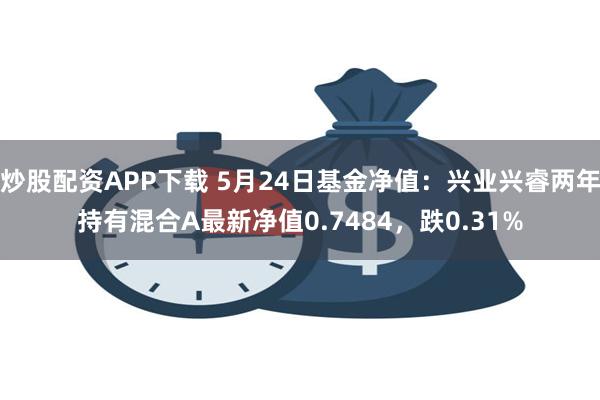 炒股配资APP下载 5月24日基金净值：兴业兴睿两年持有混合A最新净值0.7484，跌0.31%