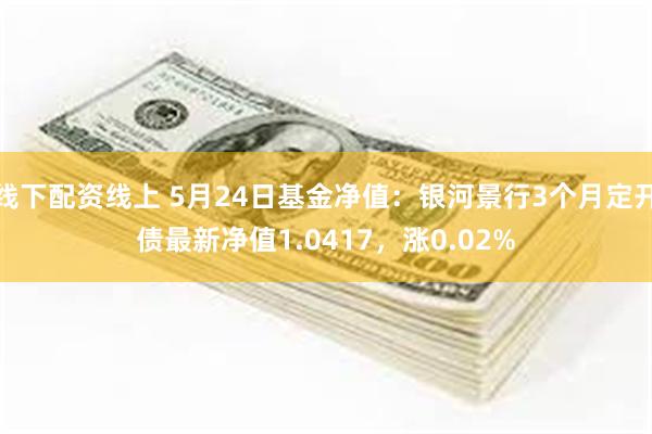 线下配资线上 5月24日基金净值：银河景行3个月定开债最新净值1.0417，涨0.02%