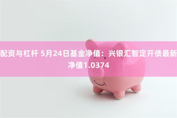 配资与杠杆 5月24日基金净值：兴银汇智定开债最新净值1.0374