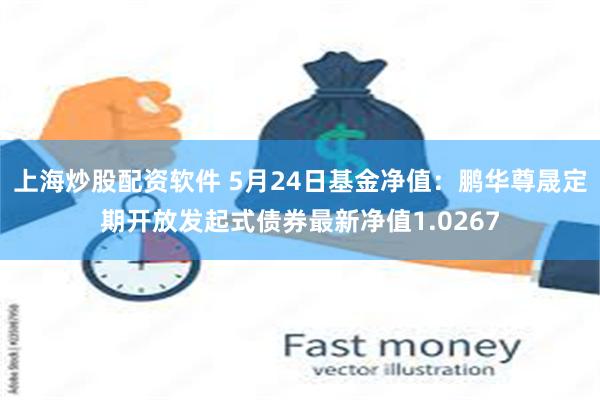 上海炒股配资软件 5月24日基金净值：鹏华尊晟定期开放发起式债券最新净值1.0267