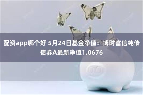 配资app哪个好 5月24日基金净值：博时富信纯债债券A最新净值1.0676