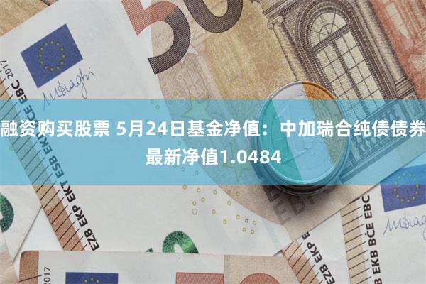 融资购买股票 5月24日基金净值：中加瑞合纯债债券最新净值1.0484