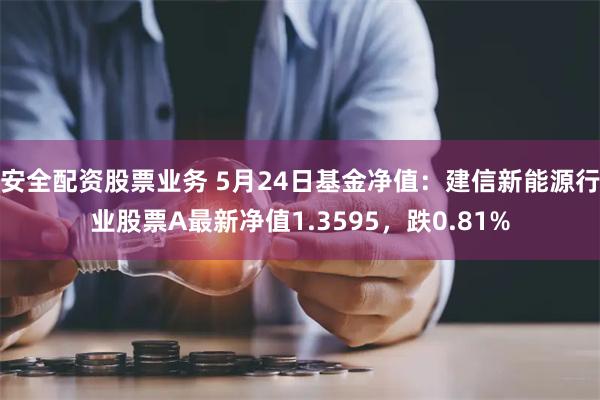 安全配资股票业务 5月24日基金净值：建信新能源行业股票A最新净值1.3595，跌0.81%