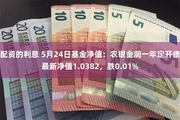 配资的利息 5月24日基金净值：农银金润一年定开债最新净值1.0382，跌0.01%