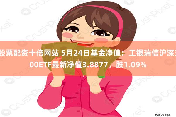 股票配资十倍网站 5月24日基金净值：工银瑞信沪深300ETF最新净值3.8877，跌1.09%