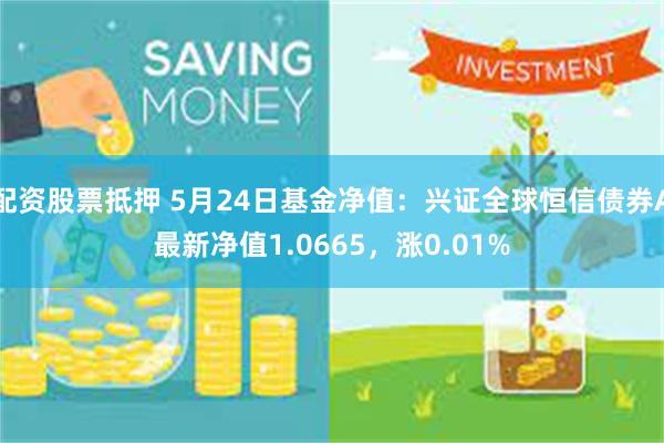 配资股票抵押 5月24日基金净值：兴证全球恒信债券A最新净值1.0665，涨0.01%