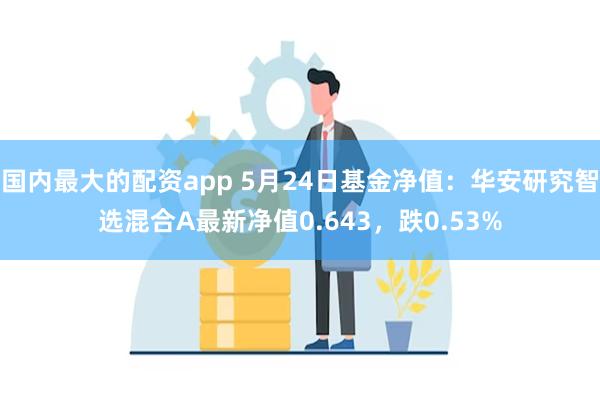 国内最大的配资app 5月24日基金净值：华安研究智选混合A最新净值0.643，跌0.53%