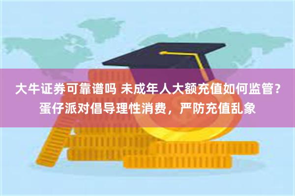 大牛证券可靠谱吗 未成年人大额充值如何监管？蛋仔派对倡导理性消费，严防充值乱象