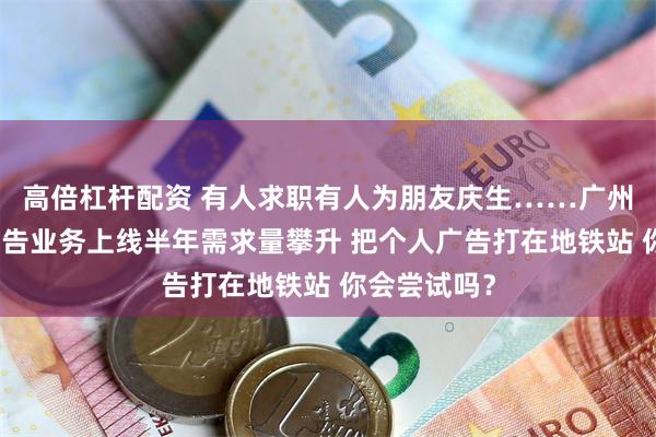 高倍杠杆配资 有人求职有人为朋友庆生……广州地铁个人广告业务上线半年需求量攀升 把个人广告打在地铁站 你会尝试吗？