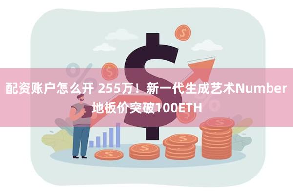 配资账户怎么开 255万！新一代生成艺术Number地板价突破100ETH