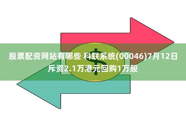 股票配资网站有哪些 科联系统(00046)7月12日斥资2.1万港元回购1万股