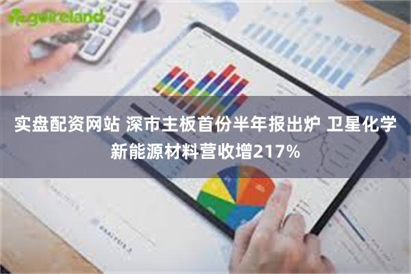 实盘配资网站 深市主板首份半年报出炉 卫星化学新能源材料营收增217%