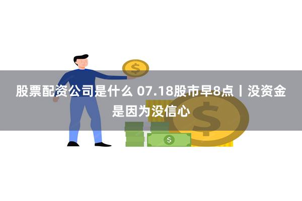 股票配资公司是什么 07.18股市早8点丨没资金是因为没信心