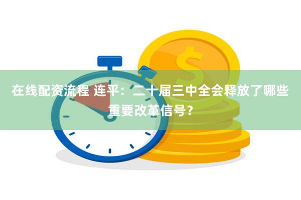 在线配资流程 连平：二十届三中全会释放了哪些重要改革信号？