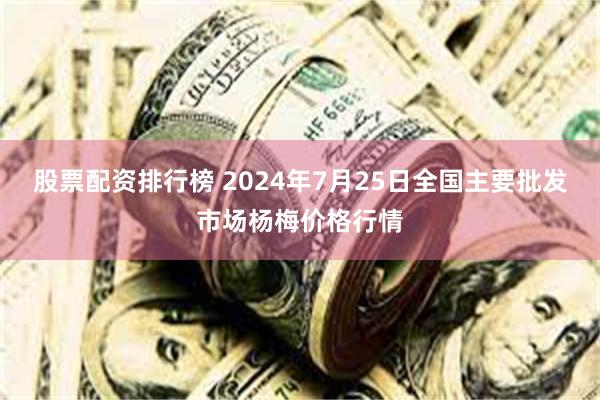 股票配资排行榜 2024年7月25日全国主要批发市场杨梅价格行情