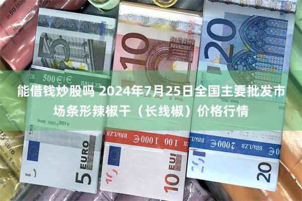 能借钱炒股吗 2024年7月25日全国主要批发市场条形辣椒干（长线椒）价格行情