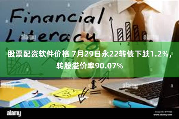 股票配资软件价格 7月29日永22转债下跌1.2%，转股溢价率90.07%