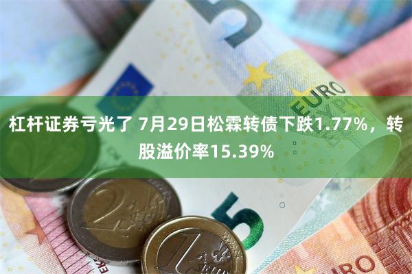 杠杆证券亏光了 7月29日松霖转债下跌1.77%，转股溢价率15.39%