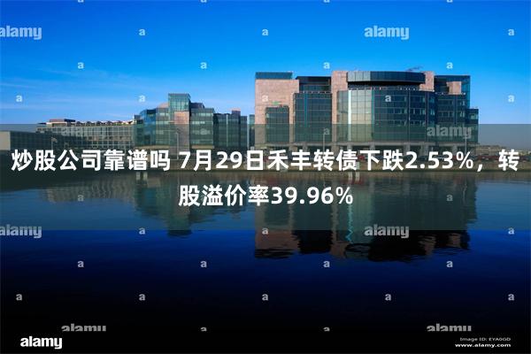 炒股公司靠谱吗 7月29日禾丰转债下跌2.53%，转股溢价率39.96%